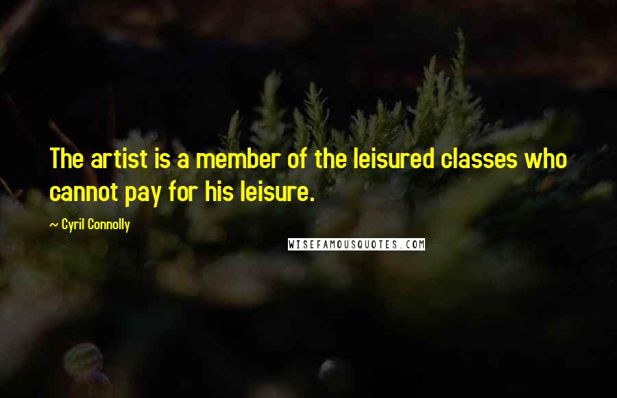 Cyril Connolly Quotes: The artist is a member of the leisured classes who cannot pay for his leisure.