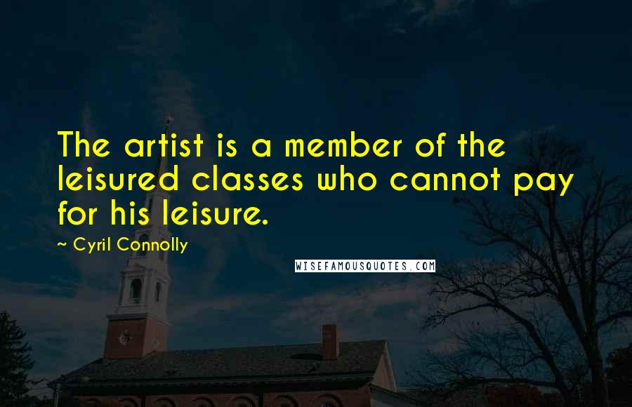 Cyril Connolly Quotes: The artist is a member of the leisured classes who cannot pay for his leisure.