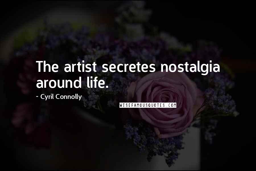 Cyril Connolly Quotes: The artist secretes nostalgia around life.