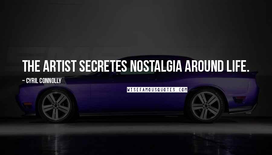 Cyril Connolly Quotes: The artist secretes nostalgia around life.