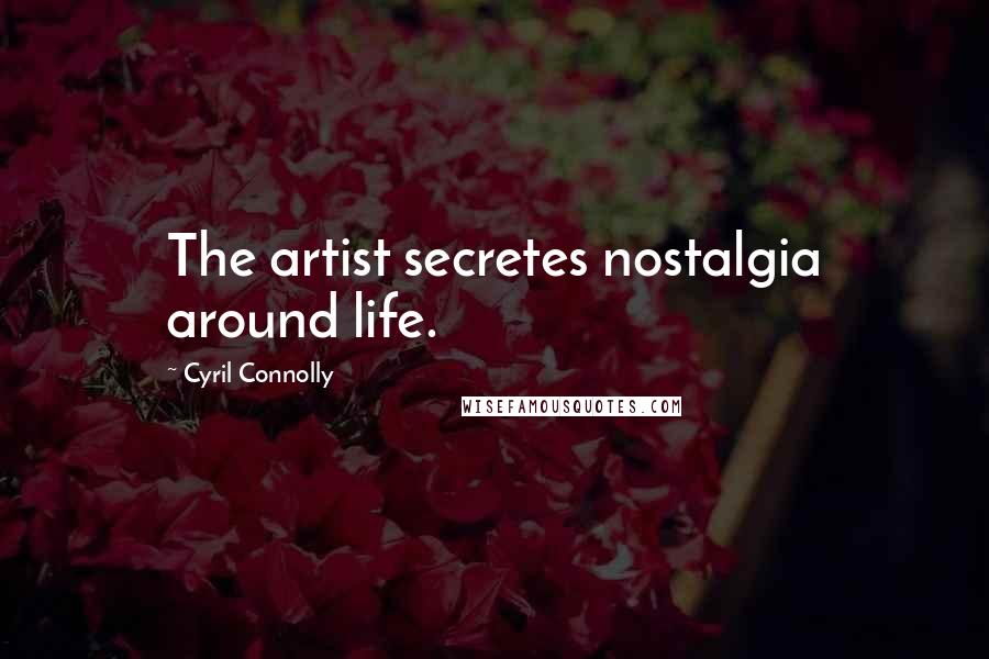 Cyril Connolly Quotes: The artist secretes nostalgia around life.