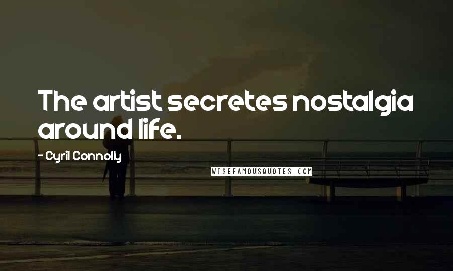 Cyril Connolly Quotes: The artist secretes nostalgia around life.