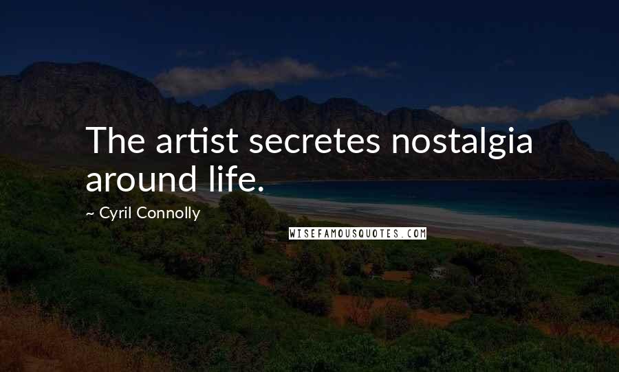 Cyril Connolly Quotes: The artist secretes nostalgia around life.