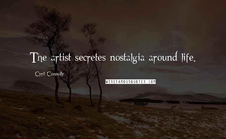 Cyril Connolly Quotes: The artist secretes nostalgia around life.