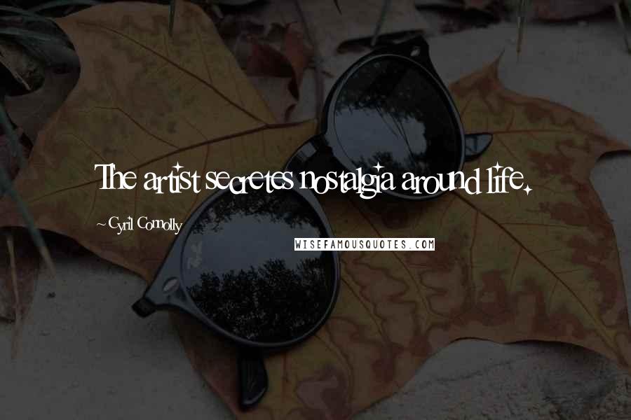 Cyril Connolly Quotes: The artist secretes nostalgia around life.