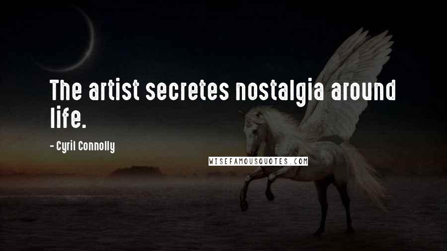 Cyril Connolly Quotes: The artist secretes nostalgia around life.