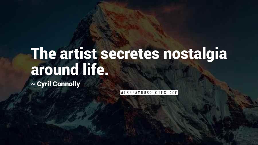 Cyril Connolly Quotes: The artist secretes nostalgia around life.