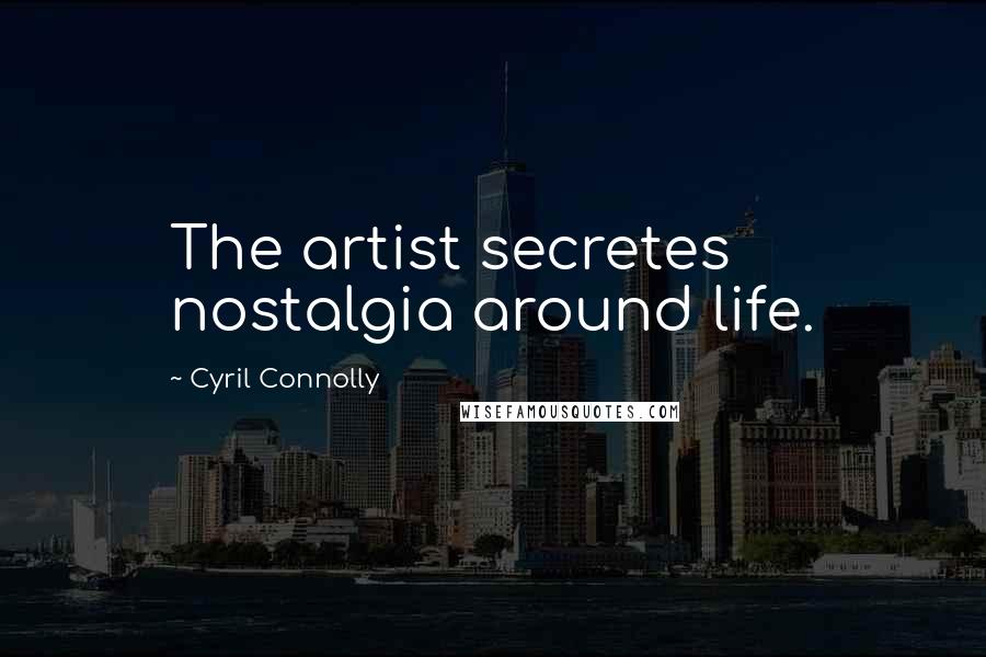 Cyril Connolly Quotes: The artist secretes nostalgia around life.