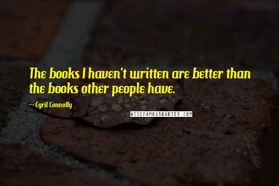 Cyril Connolly Quotes: The books I haven't written are better than the books other people have.