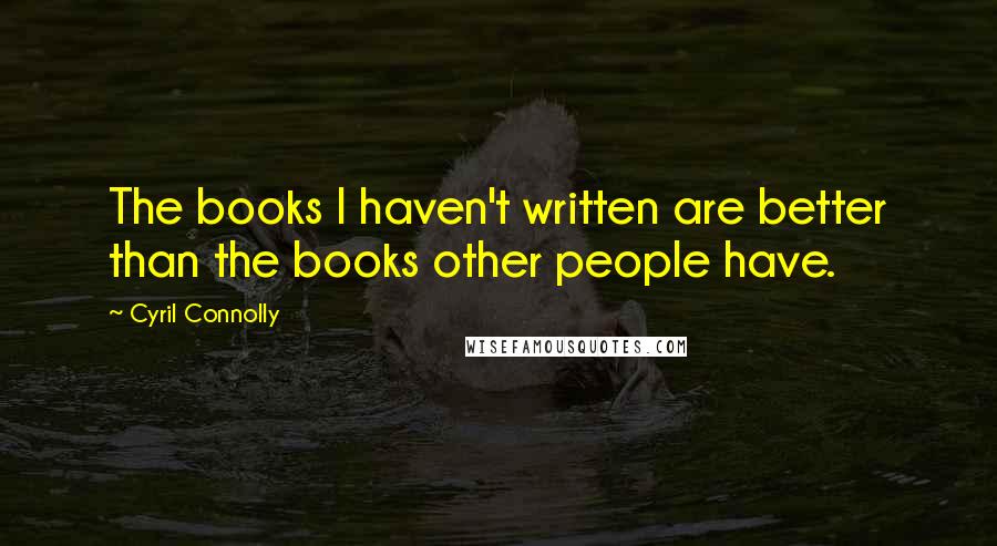 Cyril Connolly Quotes: The books I haven't written are better than the books other people have.