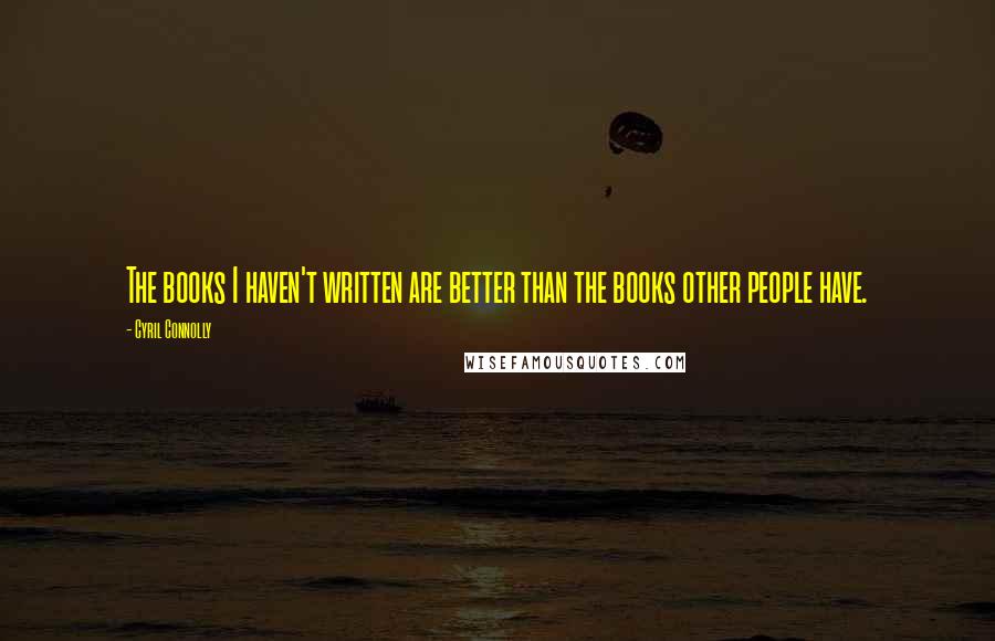 Cyril Connolly Quotes: The books I haven't written are better than the books other people have.