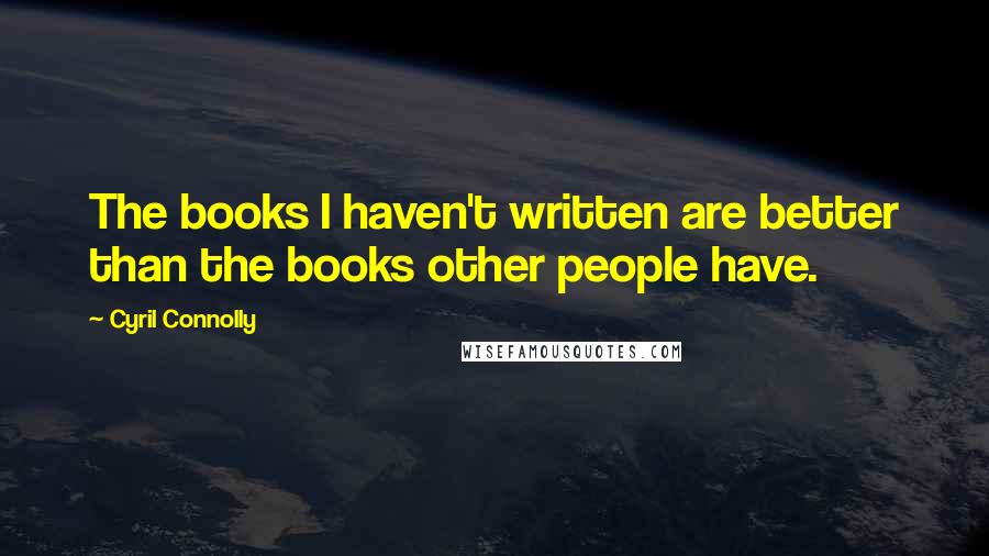 Cyril Connolly Quotes: The books I haven't written are better than the books other people have.