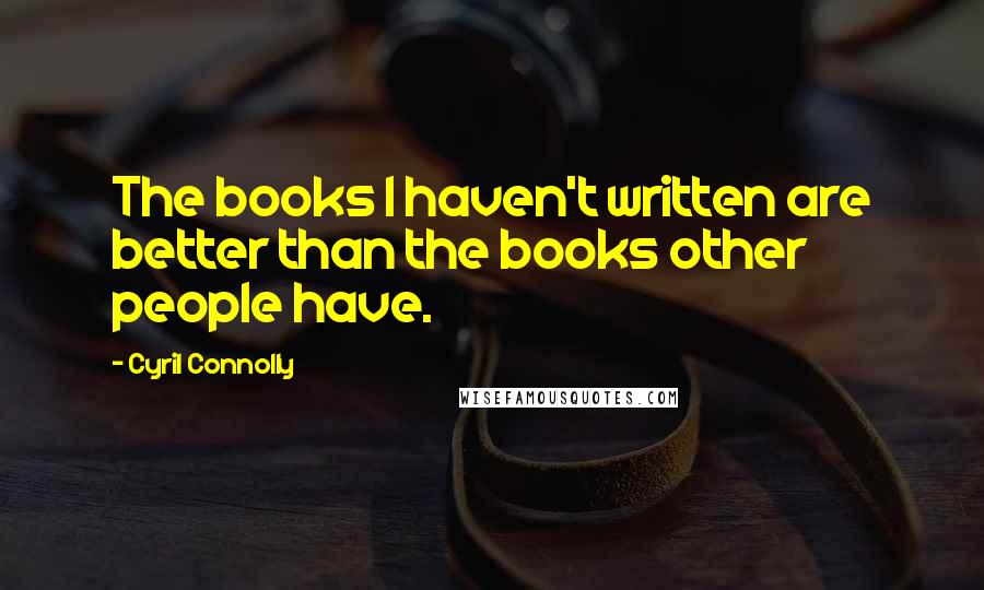 Cyril Connolly Quotes: The books I haven't written are better than the books other people have.