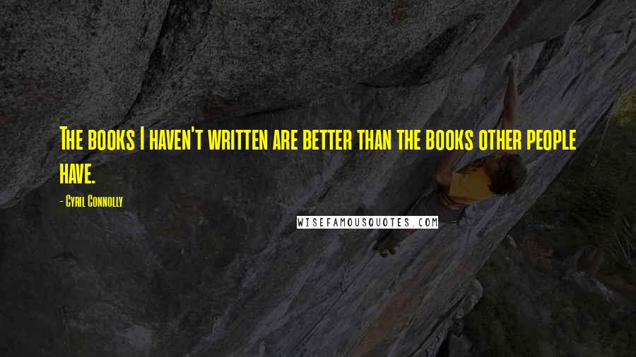 Cyril Connolly Quotes: The books I haven't written are better than the books other people have.