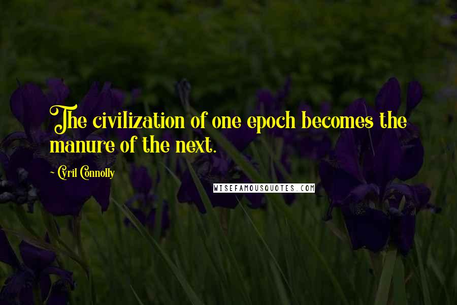 Cyril Connolly Quotes: The civilization of one epoch becomes the manure of the next.