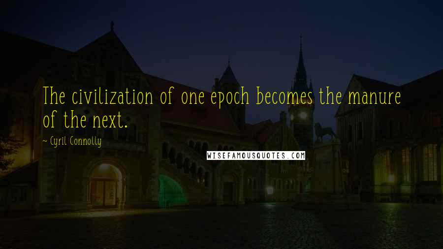 Cyril Connolly Quotes: The civilization of one epoch becomes the manure of the next.