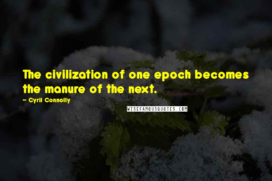 Cyril Connolly Quotes: The civilization of one epoch becomes the manure of the next.