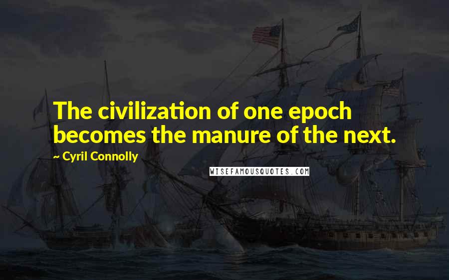 Cyril Connolly Quotes: The civilization of one epoch becomes the manure of the next.