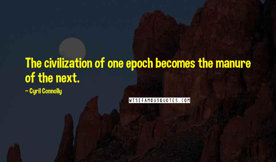 Cyril Connolly Quotes: The civilization of one epoch becomes the manure of the next.