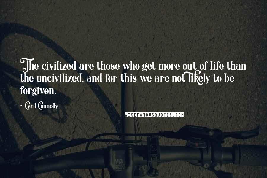 Cyril Connolly Quotes: The civilized are those who get more out of life than the uncivilized, and for this we are not likely to be forgiven.