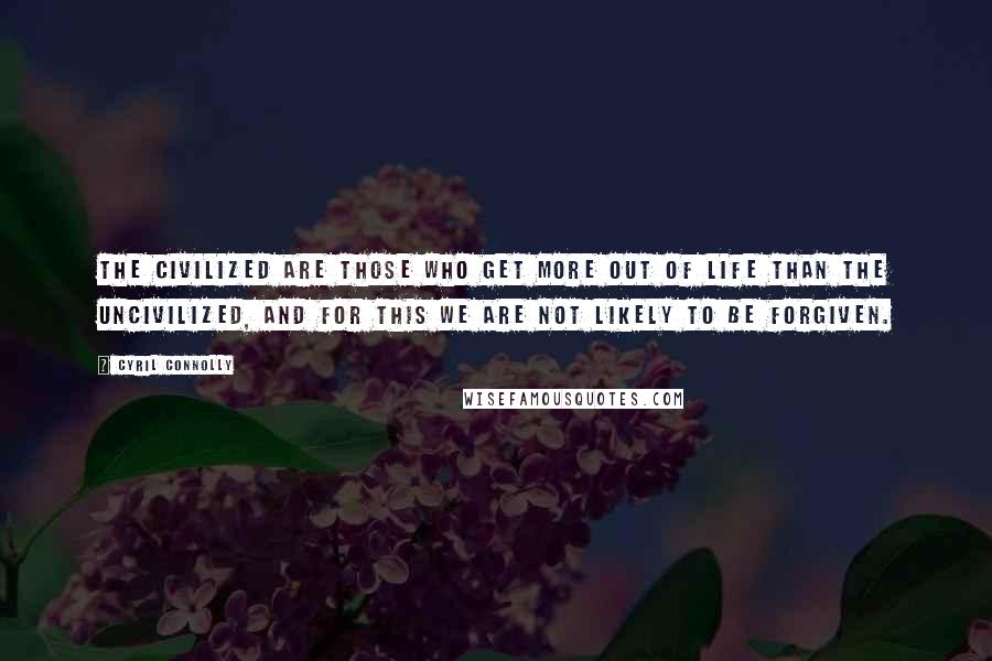 Cyril Connolly Quotes: The civilized are those who get more out of life than the uncivilized, and for this we are not likely to be forgiven.