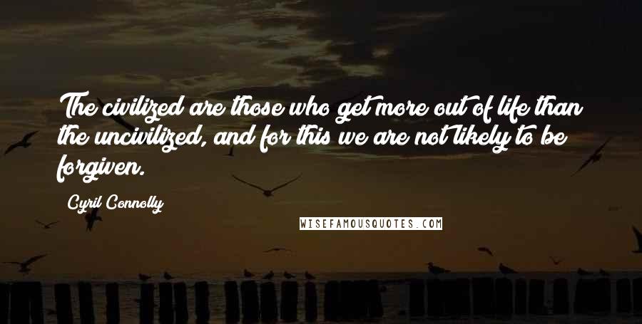 Cyril Connolly Quotes: The civilized are those who get more out of life than the uncivilized, and for this we are not likely to be forgiven.