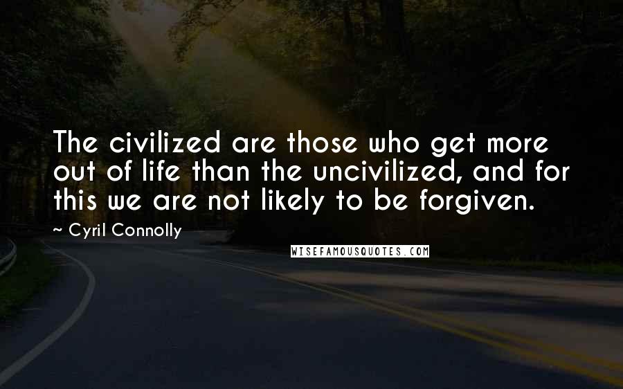 Cyril Connolly Quotes: The civilized are those who get more out of life than the uncivilized, and for this we are not likely to be forgiven.