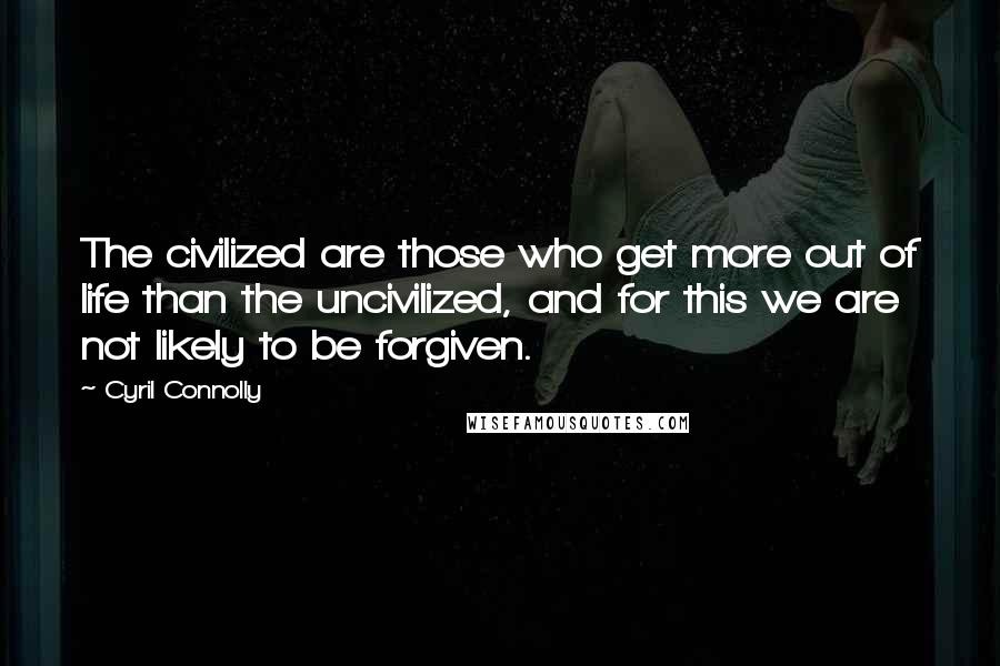 Cyril Connolly Quotes: The civilized are those who get more out of life than the uncivilized, and for this we are not likely to be forgiven.