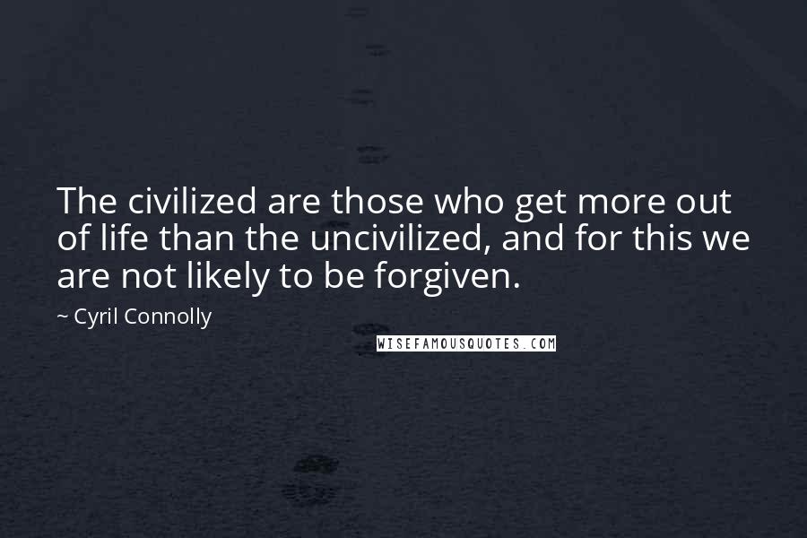Cyril Connolly Quotes: The civilized are those who get more out of life than the uncivilized, and for this we are not likely to be forgiven.