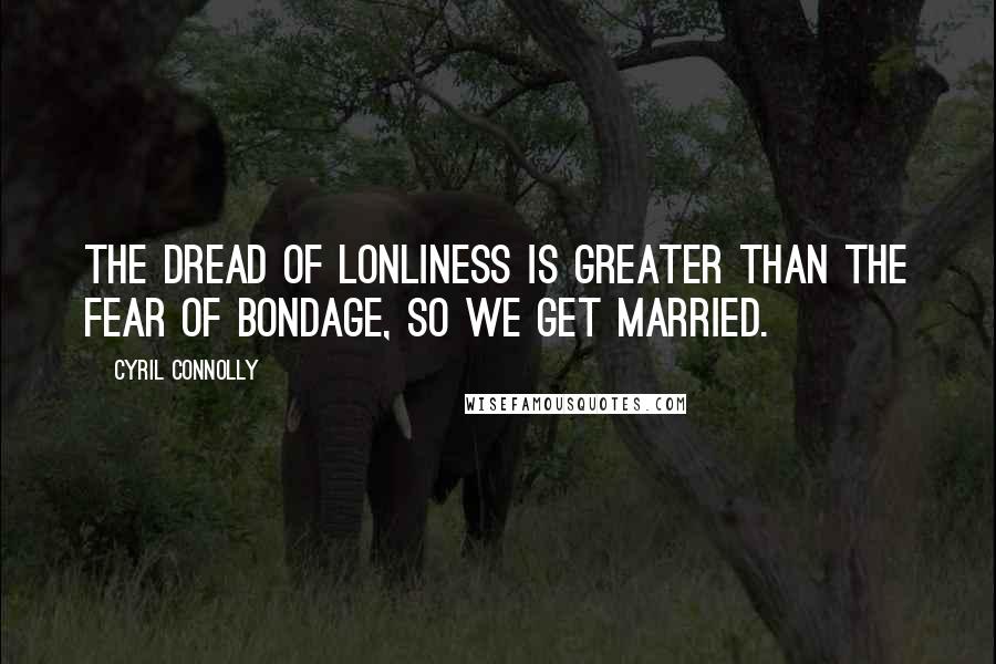 Cyril Connolly Quotes: The dread of lonliness is greater than the fear of bondage, so we get married.
