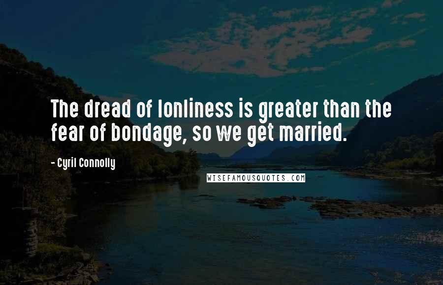 Cyril Connolly Quotes: The dread of lonliness is greater than the fear of bondage, so we get married.