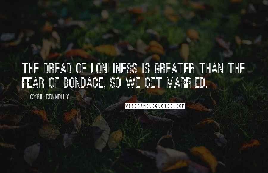 Cyril Connolly Quotes: The dread of lonliness is greater than the fear of bondage, so we get married.