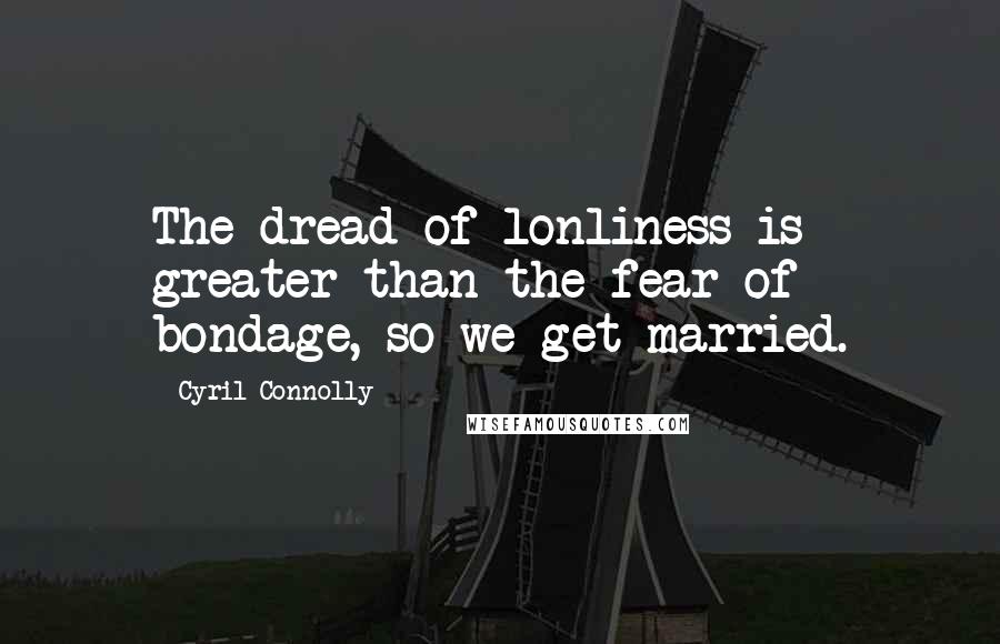 Cyril Connolly Quotes: The dread of lonliness is greater than the fear of bondage, so we get married.