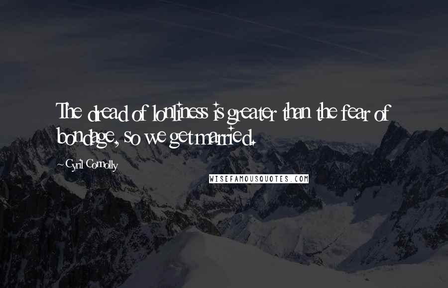 Cyril Connolly Quotes: The dread of lonliness is greater than the fear of bondage, so we get married.