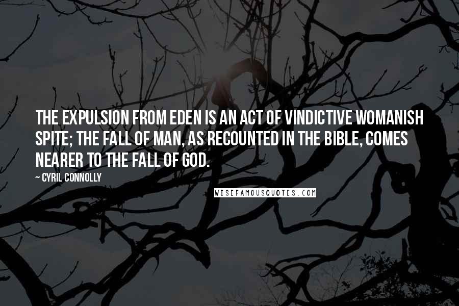 Cyril Connolly Quotes: The Expulsion from Eden is an act of vindictive womanish spite; the Fall of Man, as recounted in the Bible, comes nearer to the Fall of God.