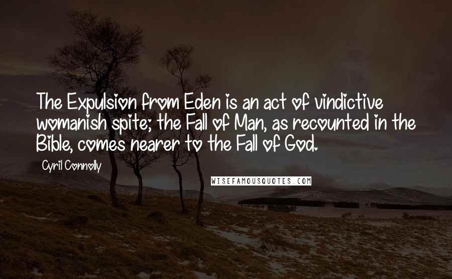 Cyril Connolly Quotes: The Expulsion from Eden is an act of vindictive womanish spite; the Fall of Man, as recounted in the Bible, comes nearer to the Fall of God.