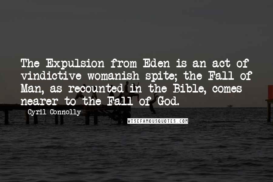 Cyril Connolly Quotes: The Expulsion from Eden is an act of vindictive womanish spite; the Fall of Man, as recounted in the Bible, comes nearer to the Fall of God.