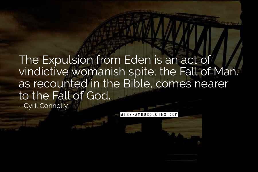 Cyril Connolly Quotes: The Expulsion from Eden is an act of vindictive womanish spite; the Fall of Man, as recounted in the Bible, comes nearer to the Fall of God.