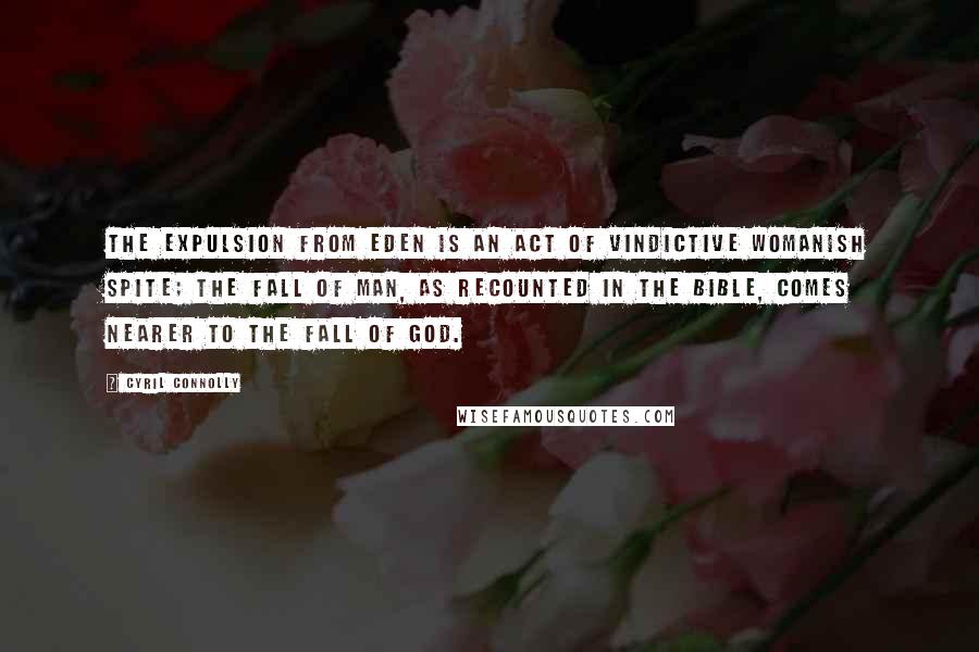 Cyril Connolly Quotes: The Expulsion from Eden is an act of vindictive womanish spite; the Fall of Man, as recounted in the Bible, comes nearer to the Fall of God.