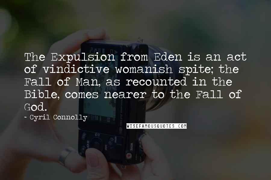 Cyril Connolly Quotes: The Expulsion from Eden is an act of vindictive womanish spite; the Fall of Man, as recounted in the Bible, comes nearer to the Fall of God.