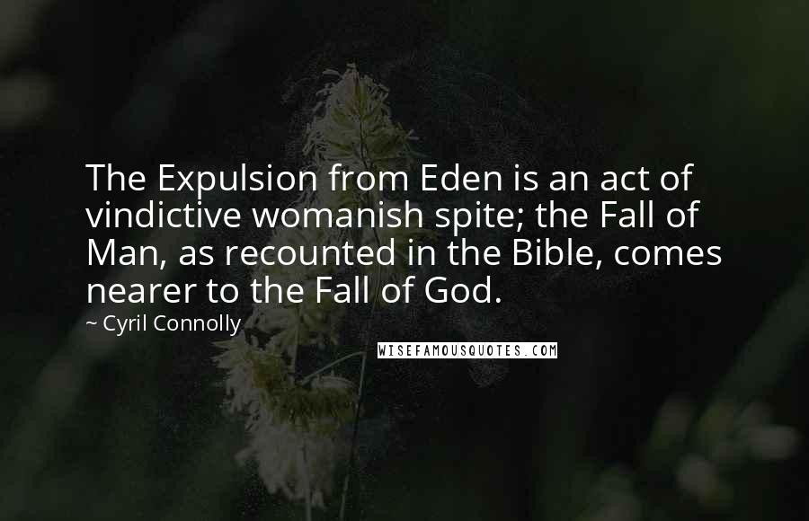 Cyril Connolly Quotes: The Expulsion from Eden is an act of vindictive womanish spite; the Fall of Man, as recounted in the Bible, comes nearer to the Fall of God.