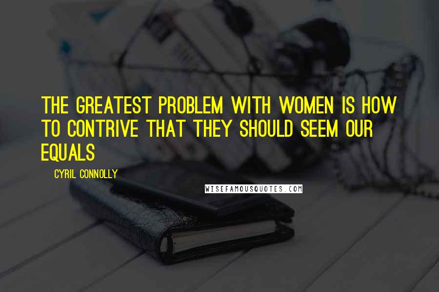 Cyril Connolly Quotes: The greatest problem with women is how to contrive that they should seem our equals