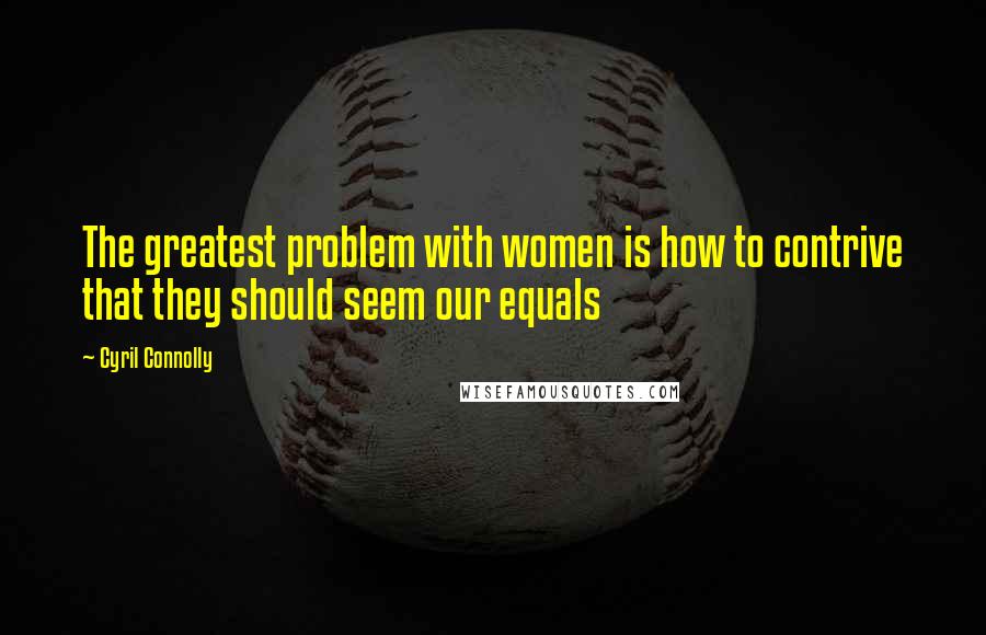 Cyril Connolly Quotes: The greatest problem with women is how to contrive that they should seem our equals