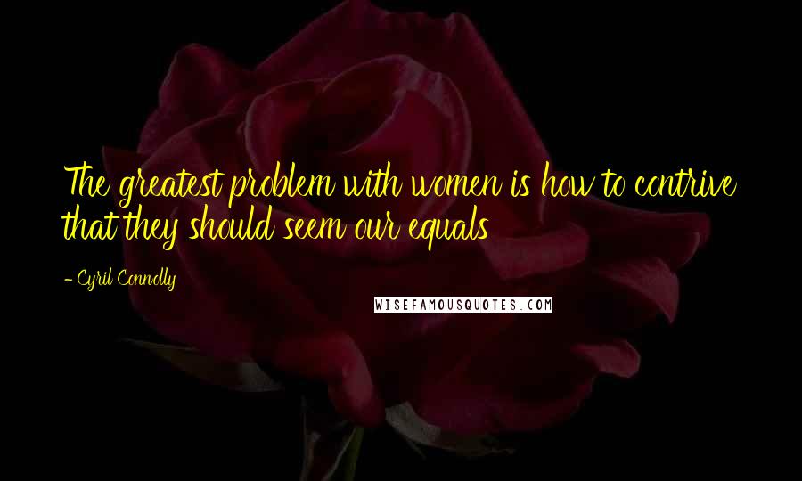Cyril Connolly Quotes: The greatest problem with women is how to contrive that they should seem our equals