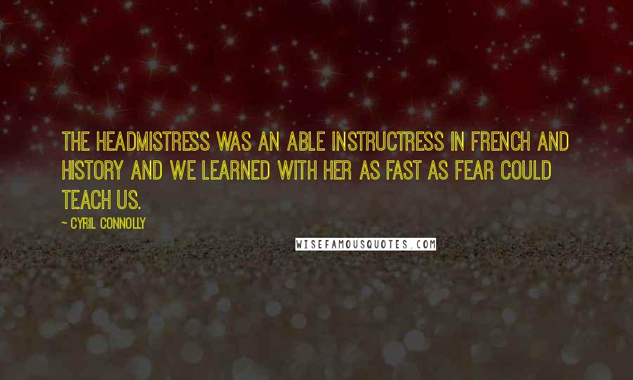 Cyril Connolly Quotes: The headmistress was an able instructress in French and history and we learned with her as fast as fear could teach us.