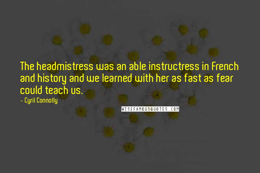 Cyril Connolly Quotes: The headmistress was an able instructress in French and history and we learned with her as fast as fear could teach us.