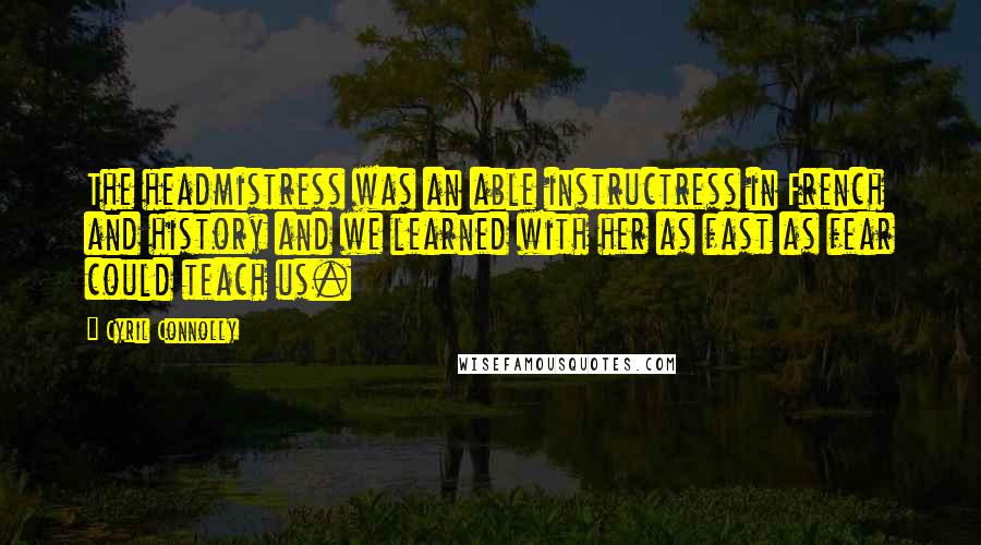 Cyril Connolly Quotes: The headmistress was an able instructress in French and history and we learned with her as fast as fear could teach us.