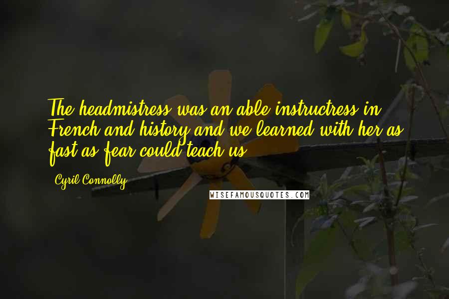 Cyril Connolly Quotes: The headmistress was an able instructress in French and history and we learned with her as fast as fear could teach us.