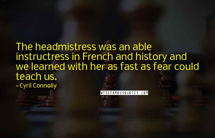 Cyril Connolly Quotes: The headmistress was an able instructress in French and history and we learned with her as fast as fear could teach us.