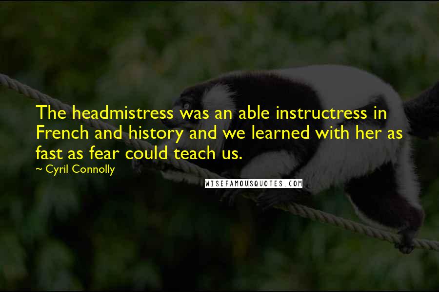 Cyril Connolly Quotes: The headmistress was an able instructress in French and history and we learned with her as fast as fear could teach us.